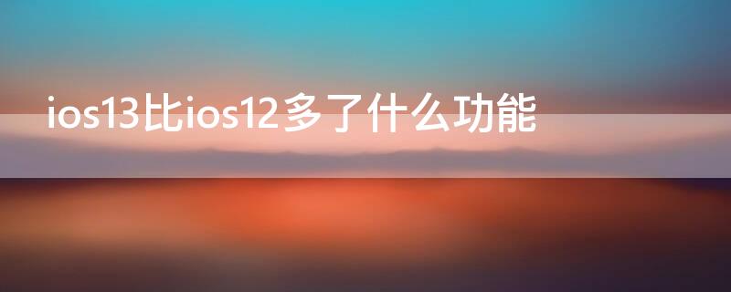 ios13比ios12多了什么功能（iOS13系统比12多哪了）