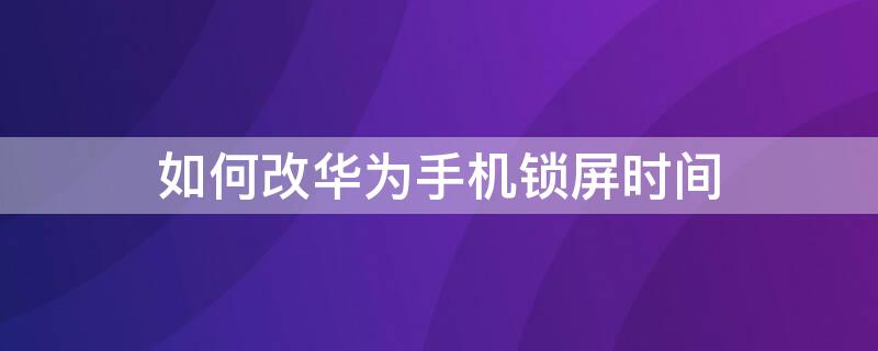 如何改华为手机锁屏时间（如何改华为手机锁屏时间的位置）