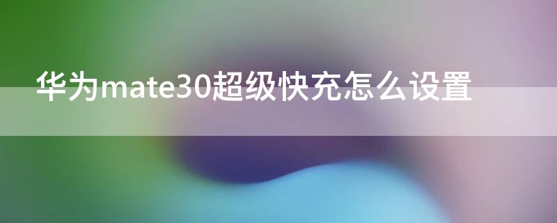 华为mate30超级快充怎么设置 华为mate30快速充电设置