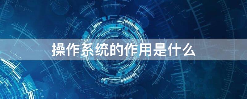 操作系统的作用是什么（计算机操作系统的作用是什么）