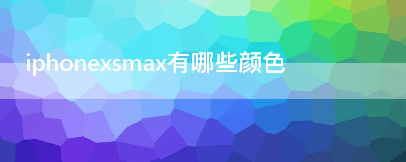 iPhonexsmax有哪些颜色（iphonexsmax有多少种颜色）