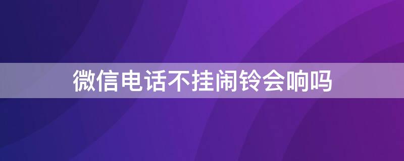 微信电话不挂闹铃会响吗 微信电话为什么不响铃