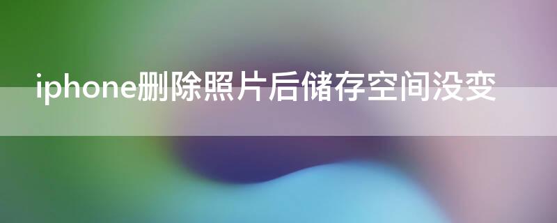 iPhone删除照片后储存空间没变 为什么删除照片iphone储存空间并没有增加