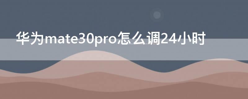 华为mate30pro怎么调24小时 华为mate30pro怎么调24小时时间