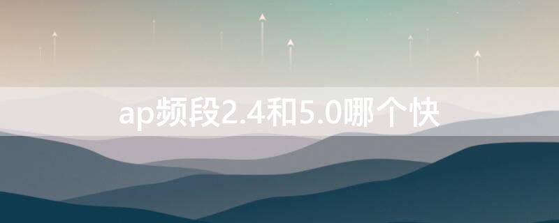 ap频段2.4和5.0哪个快（ap频段24和50哪个快）