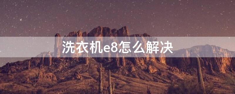 洗衣机e8怎么解决（自动洗衣机出现e8怎样维修）