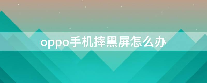 oppo手机摔黑屏怎么办 oppo手机屏幕摔黑屏了怎么办