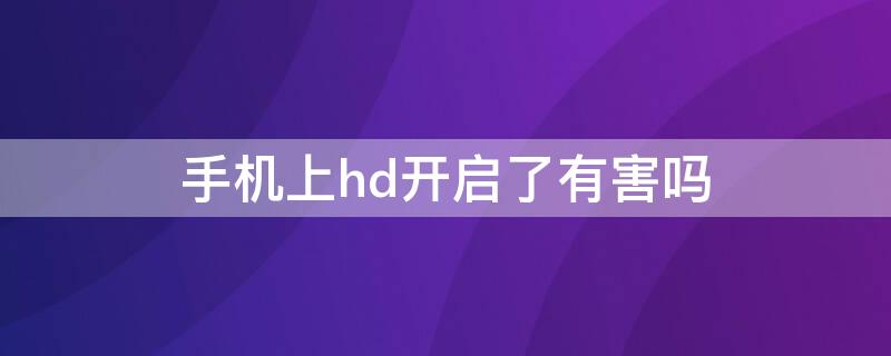 手机上hd开启了有害吗 手机上的hd有必要开吗