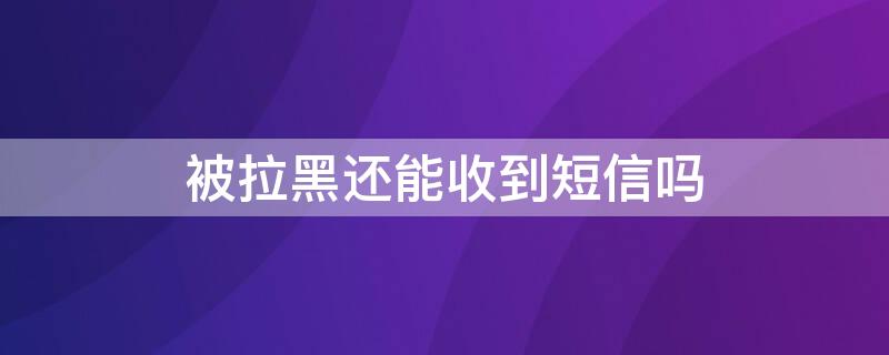 被拉黑还能收到短信吗 被拉黑还能收到短信吗?