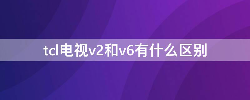 tcl电视v2和v6有什么区别 tcl电视v2pro和v6有什么区别