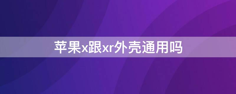 iPhonex跟xr外壳通用吗（x和xr的壳通用吗）