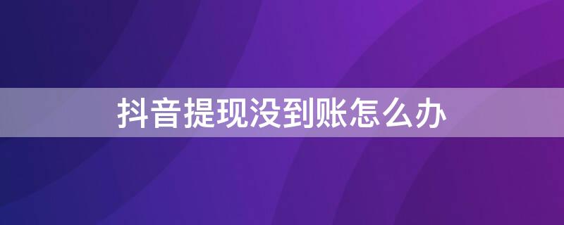 抖音提现没到账怎么办 抖音提现显示到账成功,却没到账怎么办