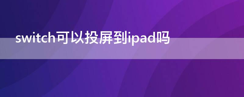 switch可以投屏到ipad吗（switch能否投屏到ipad）