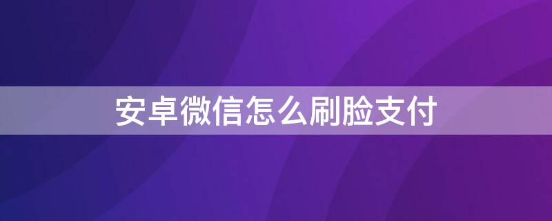 安卓微信怎么刷脸支付 安卓微信怎么刷脸支付设置