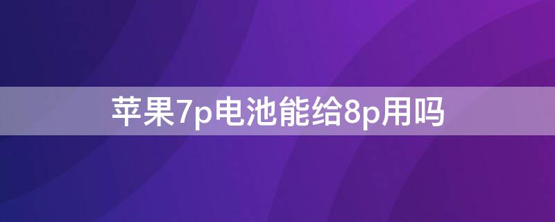 iPhone7p电池能给8p用吗 iphone7p和8p的电池通用吗