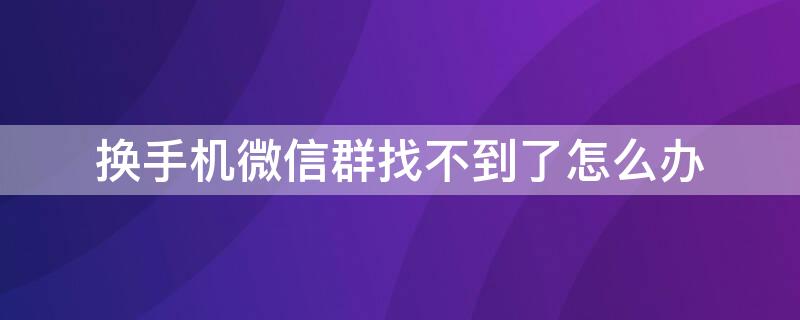 换手机微信群找不到了怎么办（换了手机微信群找不到了）