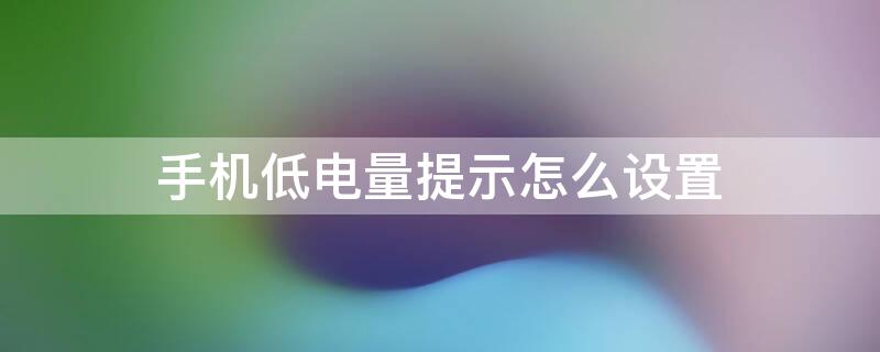 手机低电量提示怎么设置（手机怎么设置电量低提醒）