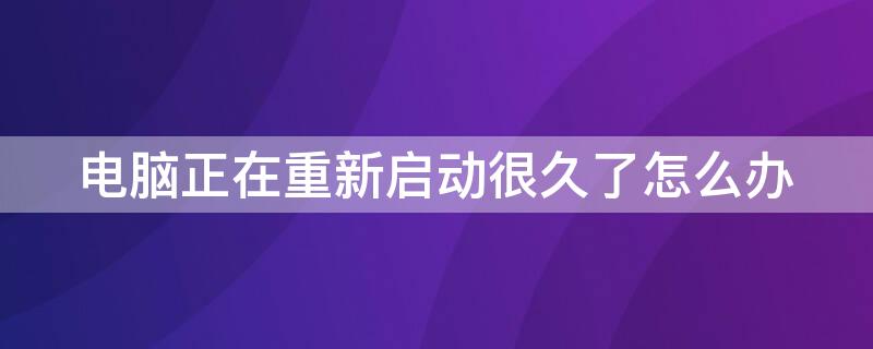 电脑正在重新启动很久了怎么办（戴尔电脑正在重新启动很久了怎么办）