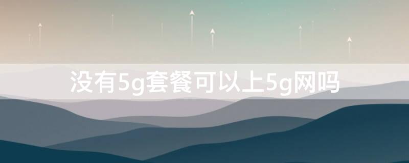 没有5g套餐可以上5g网吗（没有5g套餐,可以上5g网）