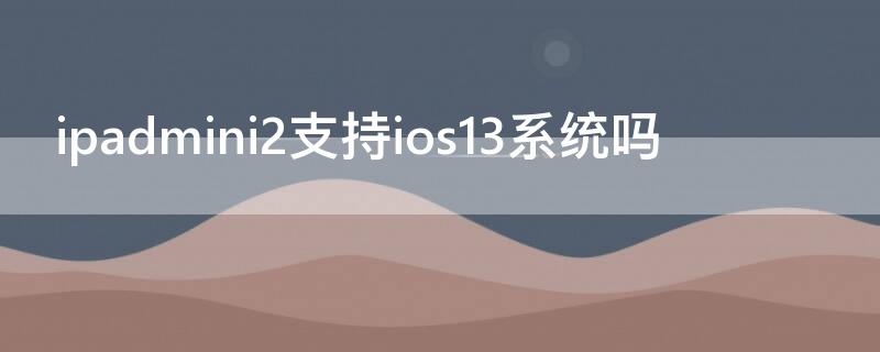 ipadmini2支持ios13系统吗 ipadmini1可以升级ios13吗