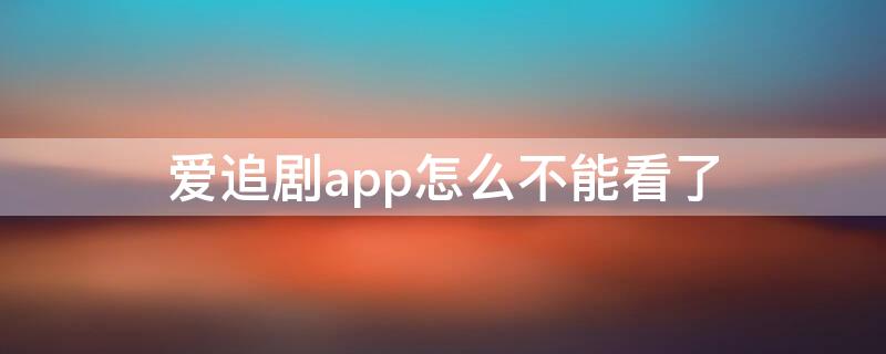 爱追剧app怎么不能看了（爱追剧怎么看不了了）