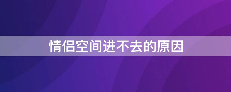 情侣空间进不去的原因（朋友情侣空间进不去是什么原因）