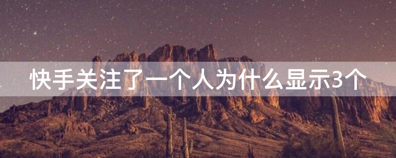 快手关注了一个人为什么显示3个 快手关注三个人为什么显示六个