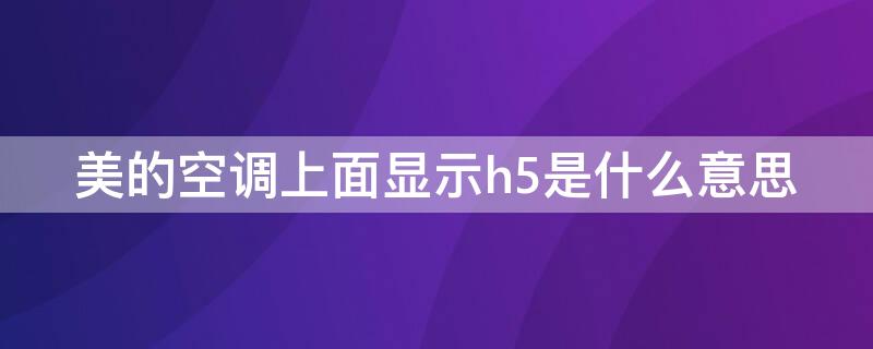 美的空调上面显示h5是什么意思（美的空调上显示H5是什么意思）