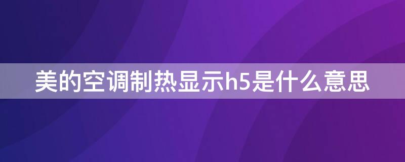 美的空调制热显示h5是什么意思 美的空调制热显示h5是什么意思,怎么解决