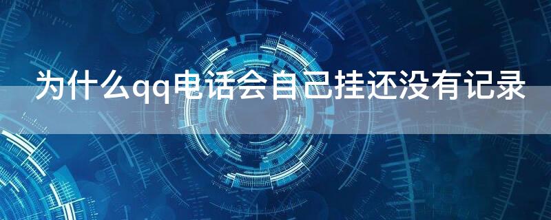 为什么qq电话会自己挂还没有记录（为什么qq电话半夜会自己挂还没有记录）