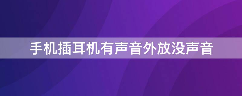 手机插耳机有声音外放没声音 手机插耳机有声音外放没声音怎么办