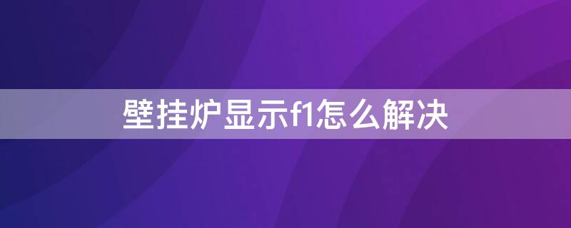 壁挂炉显示f1怎么解决 壁挂炉显示f1怎么回事