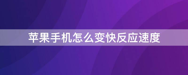 iPhone手机怎么变快反应速度 苹果手机怎么变快反应速度