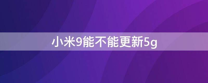 小米9能不能更新5g（小米9能不能更新miui12）