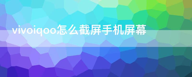 vivoiqoo怎么截屏手机屏幕 vivoiq截屏怎么截