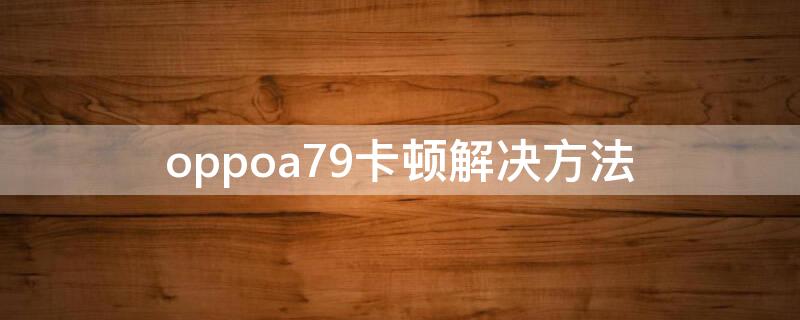 oppoa79卡顿解决方法（oppoa79太卡怎么办）