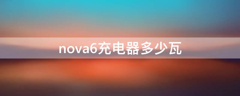 nova6充电器多少瓦（华为nova6充电头多少瓦）