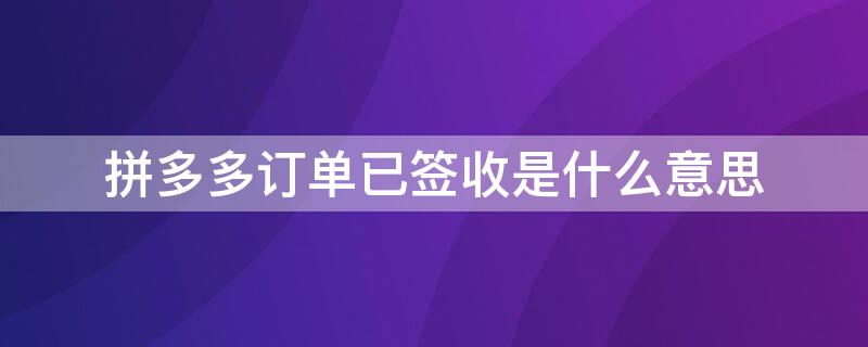 拼多多订单已签收是什么意思（拼多多商品已签收是什么意思）