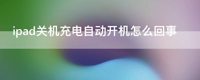 ipad关机充电自动开机怎么回事 ipad关机后充电自动开机是怎么回事