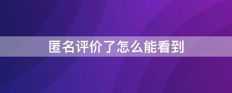 匿名评价了怎么能看到（匿名评价是不是不会显示）