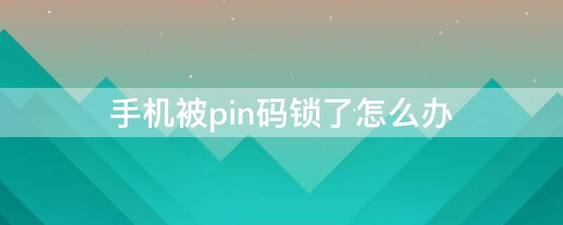 手机被pin码锁了怎么办（手机pin码被锁怎么解）