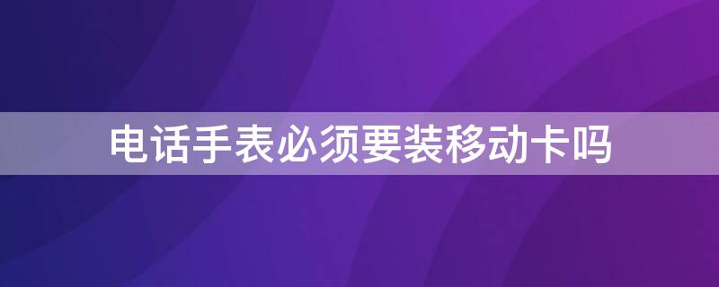 电话手表必须要装移动卡吗 电话手表需要装手机卡吗