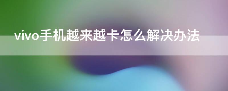 vivo手机越来越卡怎么解决办法（vivo手机太卡怎么回事）