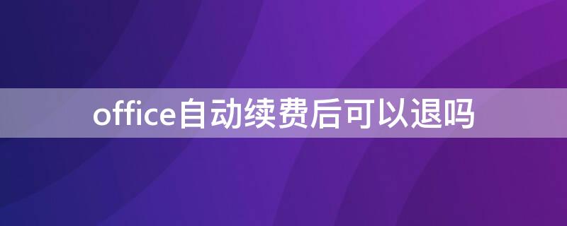 office自动续费后可以退吗（苹果office自动续费后可以退吗）