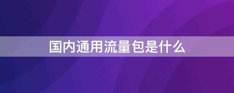 国内通用流量包是什么（国内专属流量包是什么）