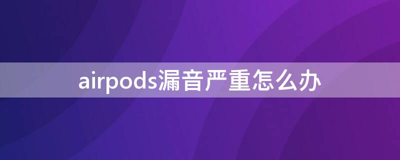 airpods漏音严重怎么办 airpods漏音是怎么回事