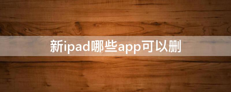 新ipad哪些app可以删（ipad上删appiPhone上会删嘛）