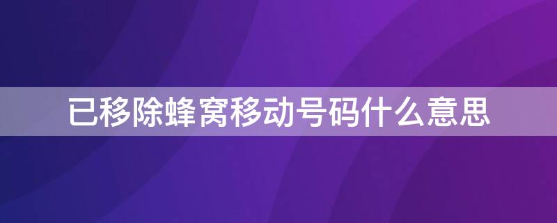 已移除蜂窝移动号码什么意思 蜂窝移动号码关闭