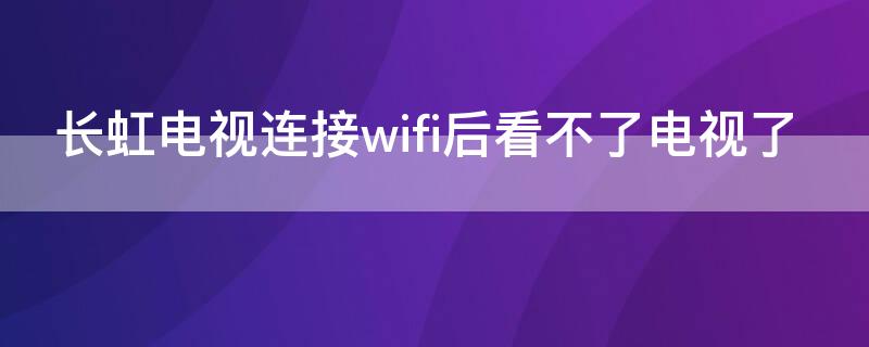 长虹电视连接wifi后看不了电视了（长虹电视有wifi却看不成电视）