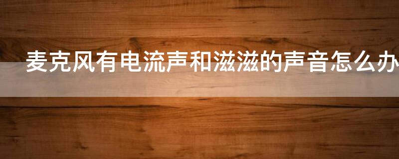 麦克风有电流声和滋滋的声音怎么办 麦克风有电流声和滋滋的声音怎么办转接线